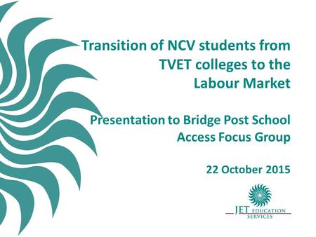 Transition of NCV students from TVET colleges to the Labour Market Presentation to Bridge Post School Access Focus Group 22 October 2015.