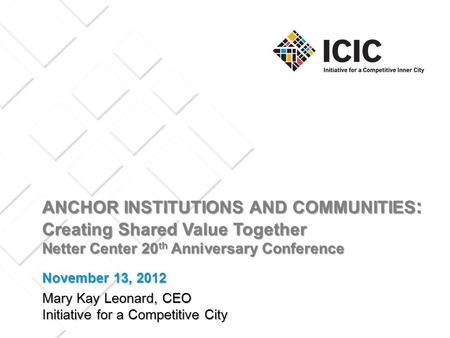 ANCHOR INSTITUTIONS AND COMMUNITIES : Creating Shared Value Together Netter Center 20 th Anniversary Conference Mary Kay Leonard, CEO Initiative for a.