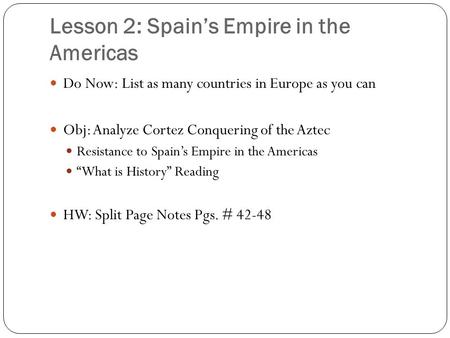 Lesson 2: Spain’s Empire in the Americas Do Now: List as many countries in Europe as you can Obj: Analyze Cortez Conquering of the Aztec Resistance to.