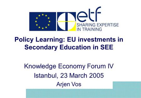 Policy Learning: EU investments in Secondary Education in SEE Knowledge Economy Forum IV Istanbul, 23 March 2005 Arjen Vos.