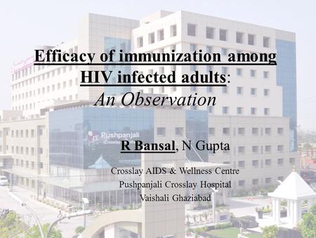Efficacy of immunization among HIV infected adults: An Observation R Bansal, N Gupta Crosslay AIDS & Wellness Centre Pushpanjali Crosslay Hospital Vaishali.