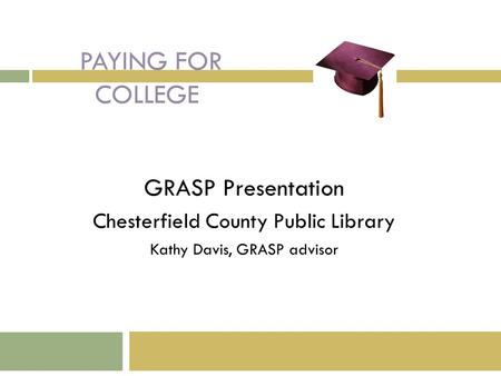 PAYING FOR COLLEGE GRASP Presentation Chesterfield County Public Library Kathy Davis, GRASP advisor.