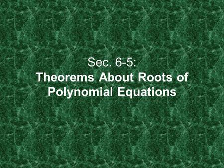 Sec. 6-5: Theorems About Roots of Polynomial Equations.