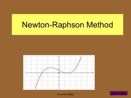 © Annie Patton Newton-Raphson Method Next Slide. © Annie Patton Aim of lesson To learn how the Newton- Raphson method can be used for finding non integer.