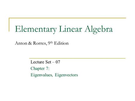 Elementary Linear Algebra Anton & Rorres, 9 th Edition Lecture Set – 07 Chapter 7: Eigenvalues, Eigenvectors.