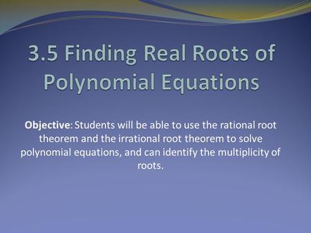 Objective: Students will be able to use the rational root theorem and the irrational root theorem to solve polynomial equations, and can identify the multiplicity.