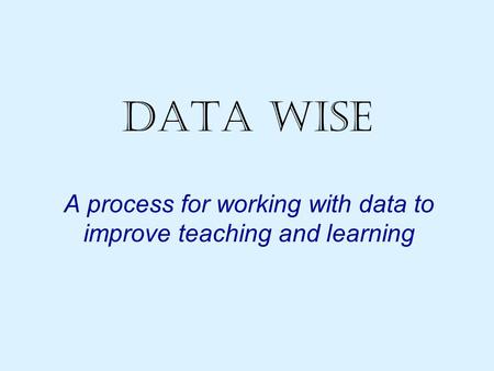 Data Wise A process for working with data to improve teaching and learning.