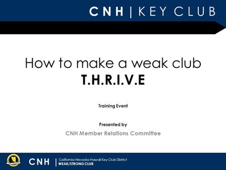 C N H | K E Y C L U B CNH | California-Nevada-Hawaii Key Club District Presented by Training Event CNH Member Relations Committee WEAK/STRONG CLUB How.