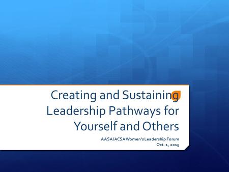 Creating and Sustaining Leadership Pathways for Yourself and Others AASA/ACSA Women’s Leadership Forum Oct. 1, 2015.