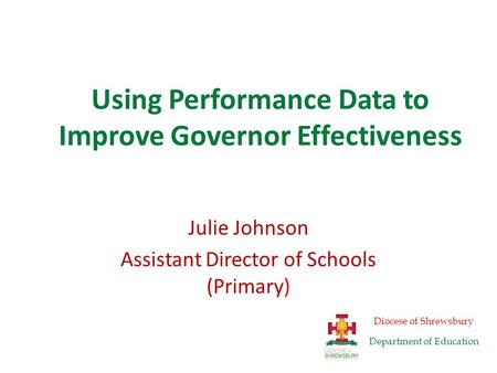 Using Performance Data to Improve Governor Effectiveness Julie Johnson Assistant Director of Schools (Primary) Diocese of Shrewsbury Department of Education.