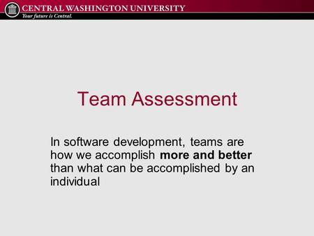Team Assessment In software development, teams are how we accomplish more and better than what can be accomplished by an individual.