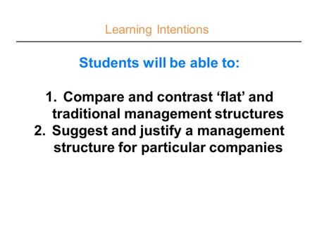 Learning Intentions Students will be able to: 1.Compare and contrast ‘flat’ and traditional management structures 2.Suggest and justify a management structure.