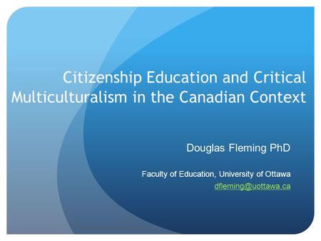 Citizenship Education and Critical Multiculturalism in the Canadian Context Douglas Fleming PhD Faculty of Education, University of Ottawa