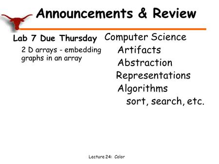 Lecture 24: Color Announcements & Review Lab 7 Due Thursday 2 D arrays - embedding graphs in an array Computer Science Artifacts Abstraction Representations.