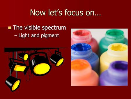 Now let’s focus on… The visible spectrum The visible spectrum –Light and pigment.