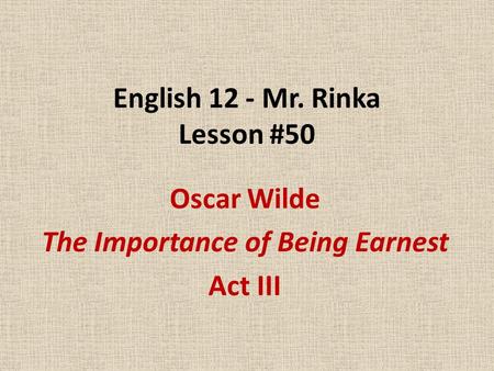 English 12 - Mr. Rinka Lesson #50 Oscar Wilde The Importance of Being Earnest Act III.