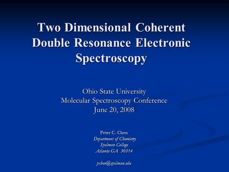 Two Dimensional Coherent Double Resonance Electronic Spectroscopy Ohio State University Molecular Spectroscopy Conference June 20, 2008 Peter C. Chen Department.
