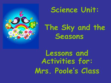 Science Unit: The Sky and the Seasons Lessons and Activities for: Mrs. Poole’s Class.
