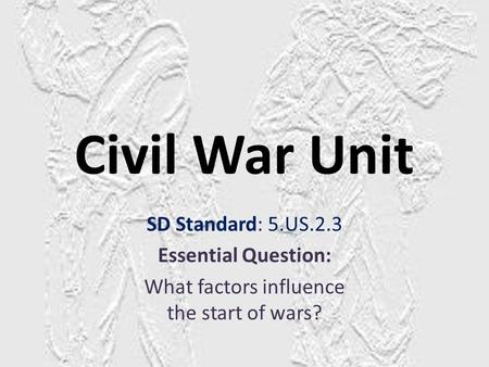 Civil War Unit SD Standard: 5.US.2.3 Essential Question: What factors influence the start of wars?