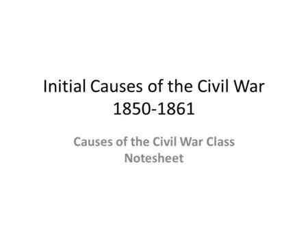 Initial Causes of the Civil War 1850-1861 Causes of the Civil War Class Notesheet.