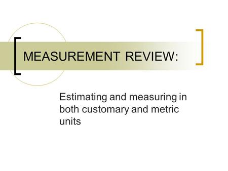MEASUREMENT REVIEW: Estimating and measuring in both customary and metric units.