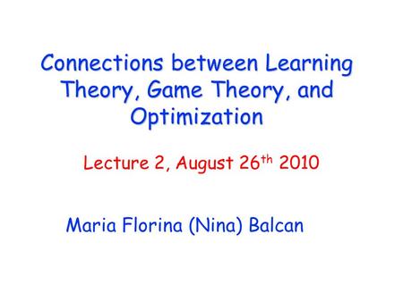 Connections between Learning Theory, Game Theory, and Optimization Maria Florina (Nina) Balcan Lecture 2, August 26 th 2010.