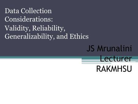 JS Mrunalini Lecturer RAKMHSU Data Collection Considerations: Validity, Reliability, Generalizability, and Ethics.