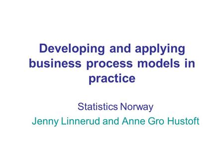 Developing and applying business process models in practice Statistics Norway Jenny Linnerud and Anne Gro Hustoft.