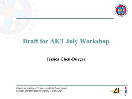 1 Centre for Intelligent Systems and their Applications Division of Informatics, University of Edinburgh Draft for AKT July Workshop Jessica Chen-Burger.