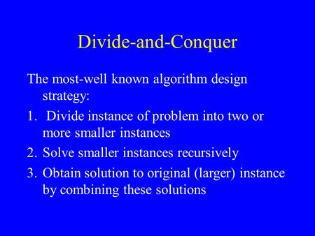 Divide-and-Conquer The most-well known algorithm design strategy: 1. Divide instance of problem into two or more smaller instances 2.Solve smaller instances.