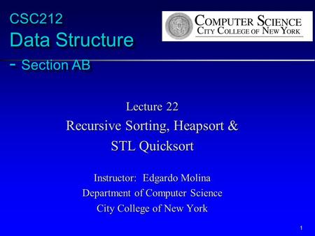 1 CSC212 Data Structure - Section AB Lecture 22 Recursive Sorting, Heapsort & STL Quicksort Instructor: Edgardo Molina Department of Computer Science City.