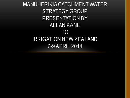 MANUHERIKIA CATCHMENT WATER STRATEGY GROUP PRESENTATION BY ALLAN KANE TO IRRIGATION NEW ZEALAND 7-9 APRIL 2014.