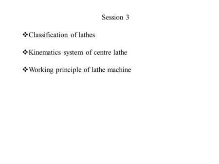 Session 3 Classification of lathes Kinematics system of centre lathe