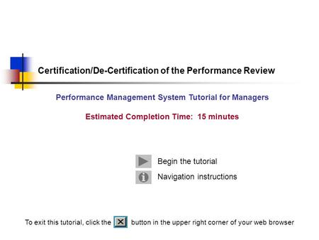 Navigation instructions Begin the tutorial Certification/De-Certification of the Performance Review Performance Management System Tutorial for Managers.