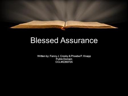 Blessed Assurance Written by: Fanny J. Crosby & Phoebe P. Knapp Public Domain CCLI#2260725.
