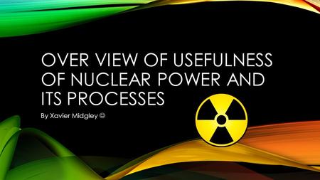 OVER VIEW OF USEFULNESS OF NUCLEAR POWER AND ITS PROCESSES By Xavier Midgley.