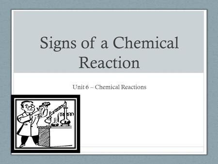 Signs of a Chemical Reaction Unit 6 – Chemical Reactions.