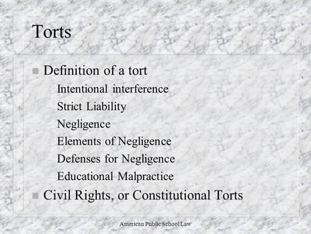 American Public School Law Torts n Definition of a tort – Intentional interference – Strict Liability – Negligence – Elements of Negligence – Defenses.