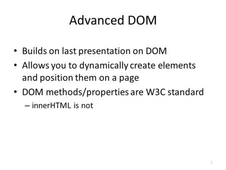 Advanced DOM Builds on last presentation on DOM Allows you to dynamically create elements and position them on a page DOM methods/properties are W3C standard.