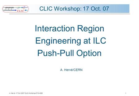 A. Hervé - 17 Oct. 2007 CLIC-Workshop-0710-43531 CLIC Workshop: 17 Oct. 07 Interaction Region Engineering at ILC Push-Pull Option A. Hervé/CERN.