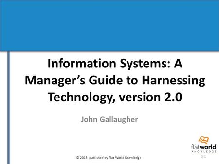 © 2013, published by Flat World Knowledge 2-1 Information Systems: A Manager’s Guide to Harnessing Technology, version 2.0 John Gallaugher.