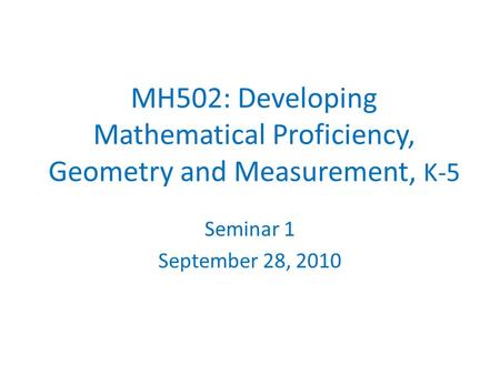 MH502: Developing Mathematical Proficiency, Geometry and Measurement, K-5 Seminar 1 September 28, 2010.