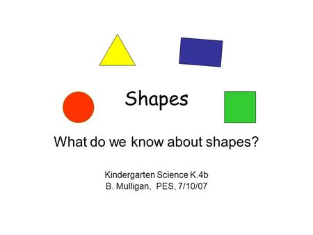 Shapes What do we know about shapes? Kindergarten Science K.4b B. Mulligan, PES, 7/10/07.