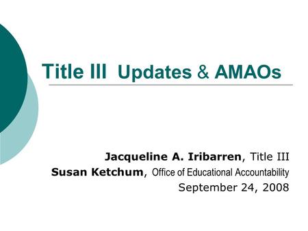 Title III Updates & AMAOs Jacqueline A. Iribarren, Title III Susan Ketchum, Office of Educational Accountability September 24, 2008.
