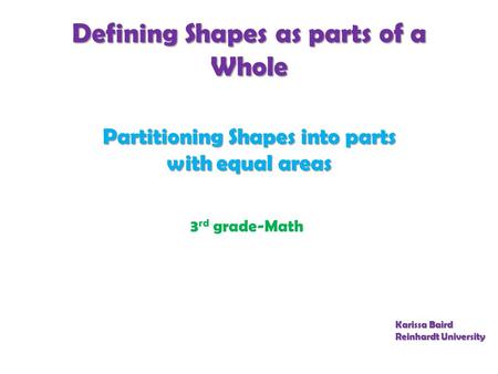Defining Shapes as parts of a Whole Partitioning Shapes into parts with equal areas 3 rd grade-Math Karissa Baird Reinhardt University.