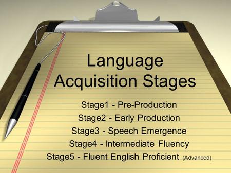 Language Acquisition Stages Stage1 - Pre-Production Stage2 - Early Production Stage3 - Speech Emergence Stage4 - Intermediate Fluency Stage5 - Fluent English.
