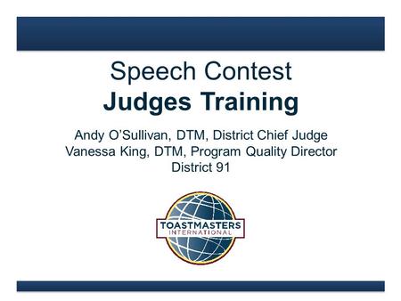 Speech Contest Judges Training Andy O’Sullivan, DTM, District Chief Judge Vanessa King, DTM, Program Quality Director District 91.
