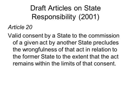 Draft Articles on State Responsibility (2001) Article 20 Valid consent by a State to the commission of a given act by another State precludes the wrongfulness.