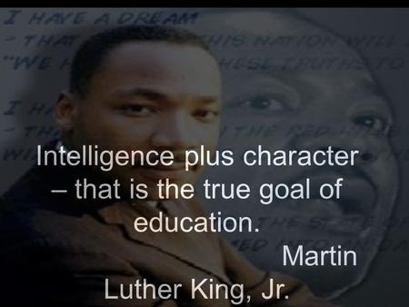 Intelligence plus character – that is the true goal of education. Martin Luther King, Jr.