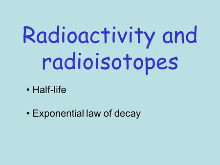 Radioactivity and radioisotopes Half-life Exponential law of decay.